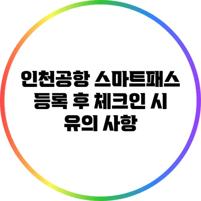 인천공항 스마트패스 등록 후 체크인 시 유의 사항