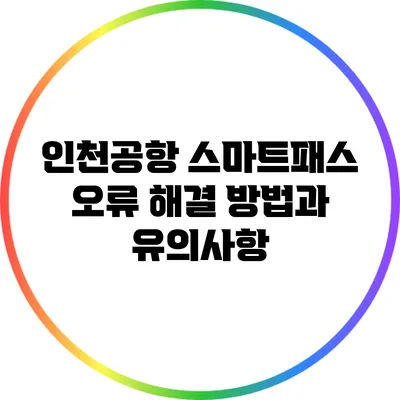 인천공항 스마트패스: 오류 해결 방법과 유의사항