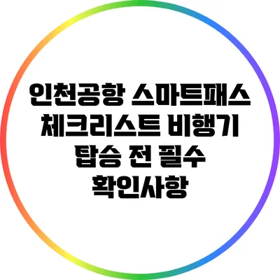인천공항 스마트패스 체크리스트: 비행기 탑승 전 필수 확인사항
