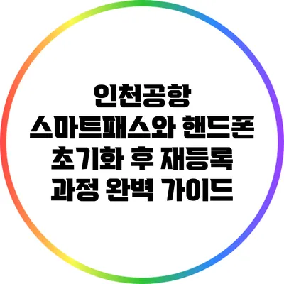 인천공항 스마트패스와 핸드폰 초기화 후 재등록 과정 완벽 가이드