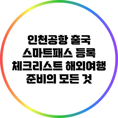 인천공항 출국 스마트패스 등록 체크리스트: 해외여행 준비의 모든 것
