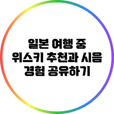 일본 여행 중 위스키 추천과 시음 경험 공유하기