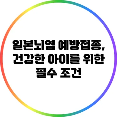 일본뇌염 예방접종, 건강한 아이를 위한 필수 조건