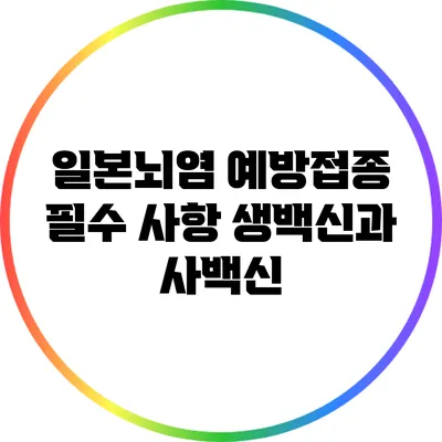 일본뇌염 예방접종 필수 사항: 생백신과 사백신