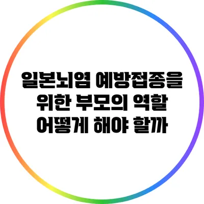 일본뇌염 예방접종을 위한 부모의 역할: 어떻게 해야 할까?