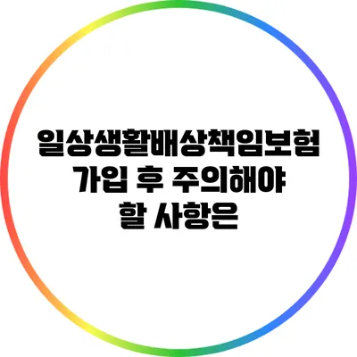 일상생활배상책임보험 가입 후 주의해야 할 사항은?