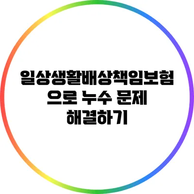 일상생활배상책임보험으로 누수 문제 해결하기