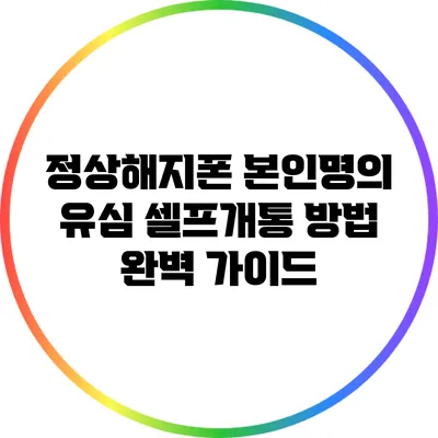 정상해지폰 본인명의 유심 셀프개통 방법 완벽 가이드