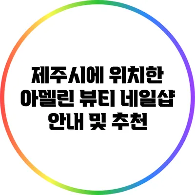 제주시에 위치한 아델린 뷰티 네일샵 안내 및 추천