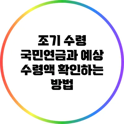 조기 수령 국민연금과 예상 수령액 확인하는 방법