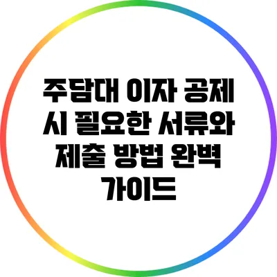 주담대 이자 공제 시 필요한 서류와 제출 방법 완벽 가이드