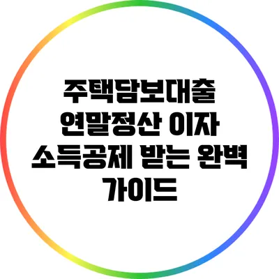 주택담보대출 연말정산: 이자 소득공제 받는 완벽 가이드