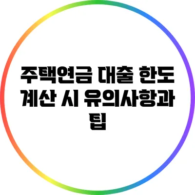 주택연금 대출 한도 계산 시 유의사항과 팁