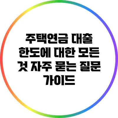 주택연금 대출 한도에 대한 모든 것: 자주 묻는 질문 가이드