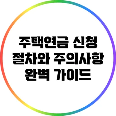 주택연금 신청 절차와 주의사항 완벽 가이드