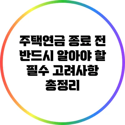 주택연금 종료 전 반드시 알아야 할 필수 고려사항 총정리