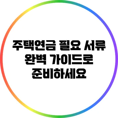 주택연금 필요 서류: 완벽 가이드로 준비하세요