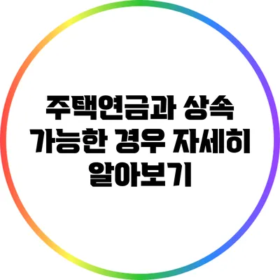 주택연금과 상속 가능한 경우: 자세히 알아보기