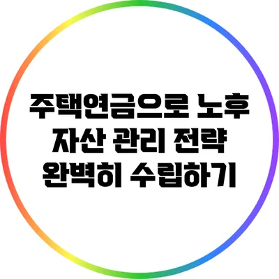주택연금으로 노후 자산 관리 전략 완벽히 수립하기