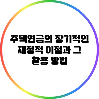 주택연금의 장기적인 재정적 이점과 그 활용 방법