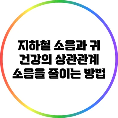 지하철 소음과 귀 건강의 상관관계: 소음을 줄이는 방법