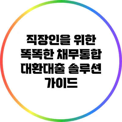 직장인을 위한 똑똑한 채무통합 대환대출 솔루션 가이드