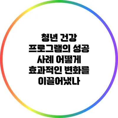 청년 건강 프로그램의 성공 사례: 어떻게 효과적인 변화를 이끌어냈나?