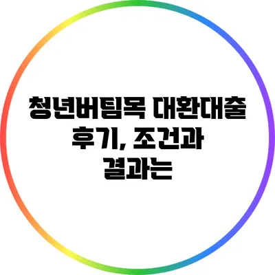 청년버팀목 대환대출 후기, 조건과 결과는?