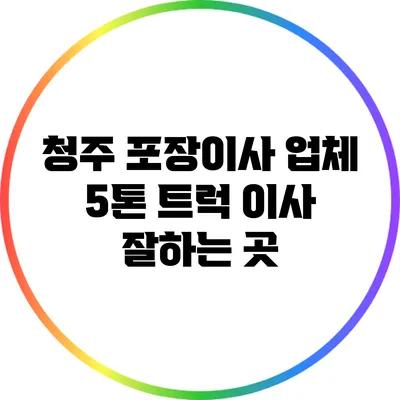 청주 포장이사 업체 5톤 트럭 이사 잘하는 곳