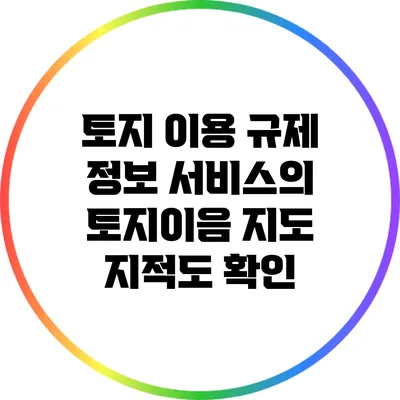 토지 이용 규제 정보 서비스의 토지이음 지도 지적도 확인