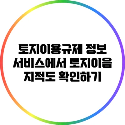 토지이용규제 정보 서비스에서 토지이음 지적도 확인하기