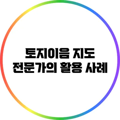 토지이음 지도: 전문가의 활용 사례