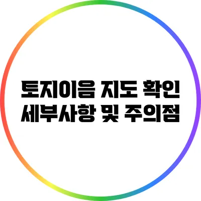 토지이음 지도 확인: 세부사항 및 주의점