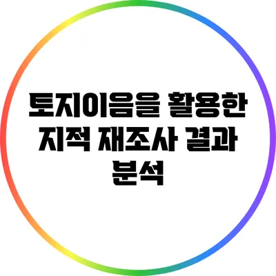 토지이음을 활용한 지적 재조사 결과 분석