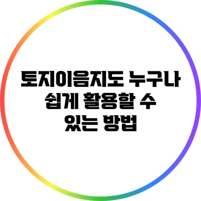 토지이음지도: 누구나 쉽게 활용할 수 있는 방법