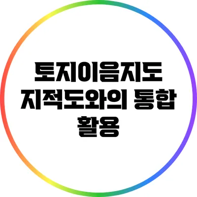 토지이음지도: 지적도와의 통합 활용