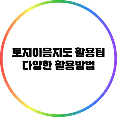토지이음지도 활용팁: 다양한 활용방법
