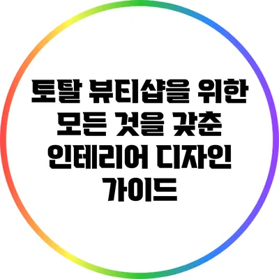 토탈 뷰티샵을 위한 모든 것을 갖춘 인테리어 디자인 가이드
