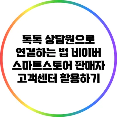 톡톡 상담원으로 연결하는 법: 네이버 스마트스토어 판매자 고객센터 활용하기