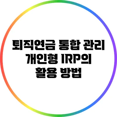 퇴직연금 통합 관리: 개인형 IRP의 활용 방법