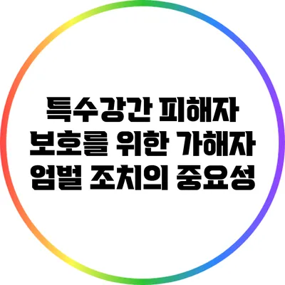 특수강간 피해자 보호를 위한 가해자 엄벌 조치의 중요성
