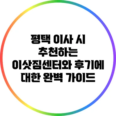 평택 이사 시 추천하는 이삿짐센터와 후기에 대한 완벽 가이드