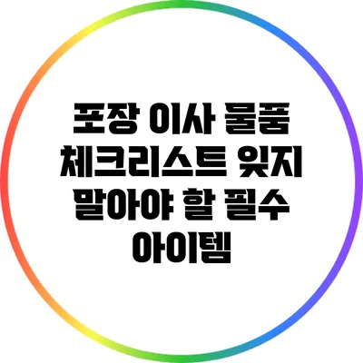 포장 이사 물품 체크리스트: 잊지 말아야 할 필수 아이템