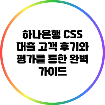 하나은행 CSS 대출: 고객 후기와 평가를 통한 완벽 가이드