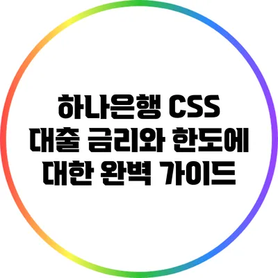 하나은행 CSS 대출: 금리와 한도에 대한 완벽 가이드