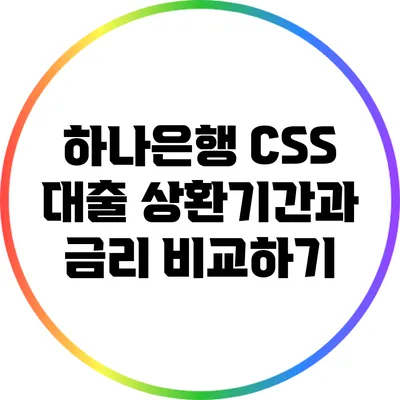하나은행 CSS 대출: 상환기간과 금리 비교하기