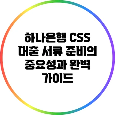 하나은행 CSS 대출: 서류 준비의 중요성과 완벽 가이드