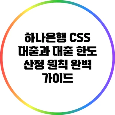 하나은행 CSS 대출과 대출 한도 산정 원칙 완벽 가이드