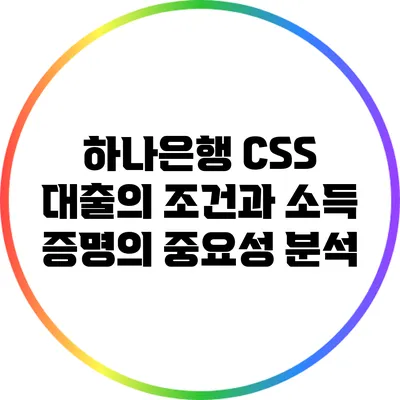 하나은행 CSS 대출의 조건과 소득 증명의 중요성 분석