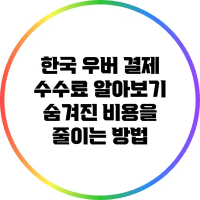 한국 우버 결제 수수료 알아보기: 숨겨진 비용을 줄이는 방법